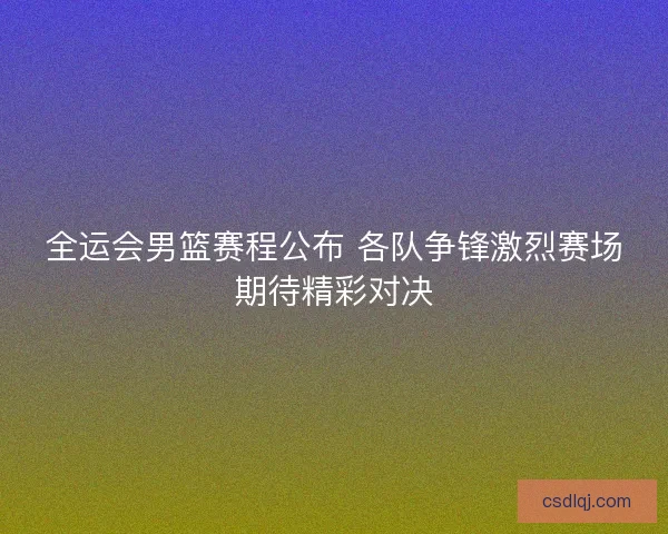 全运会男篮赛程公布 各队争锋激烈赛场期待精彩对决