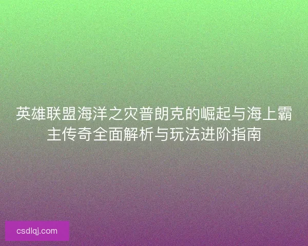 英雄联盟海洋之灾普朗克的崛起与海上霸主传奇全面解析与玩法进阶指南