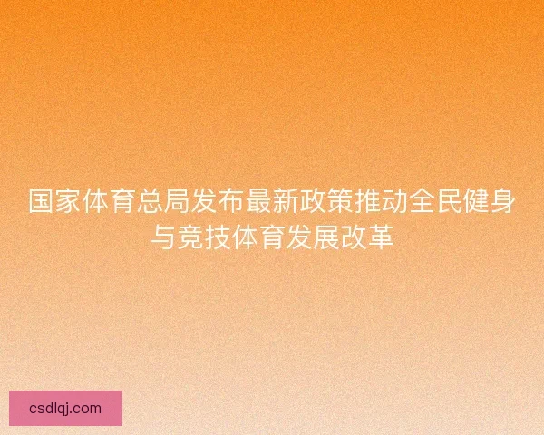 国家体育总局发布最新政策推动全民健身与竞技体育发展改革